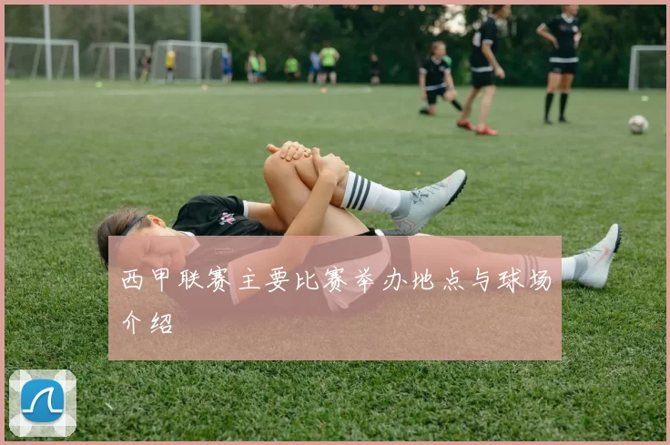 西甲联赛主要比赛举办地点与球场介绍