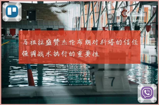 马祖拉盛赞杰伦布朗对科塔的信任强调战术执行的重要性