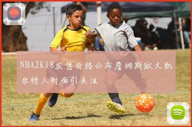NBA2K18发售价格公布詹姆斯欧文凯尔特人封面引关注