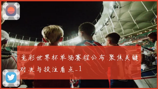 竞彩世界杯单场赛程公布 聚焦关键对决与投注看点_1