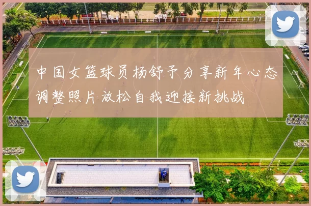 中国女篮球员杨舒予分享新年心态调整照片放松自我迎接新挑战