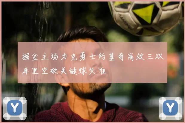 掘金主场力克勇士约基奇高效三双库里空砍关键球失准