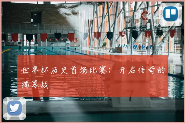 世界杯历史首场比赛：开启传奇的揭幕战