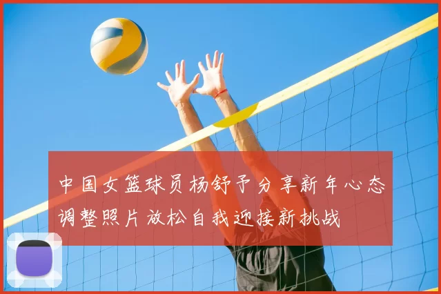 中国女篮球员杨舒予分享新年心态调整照片放松自我迎接新挑战