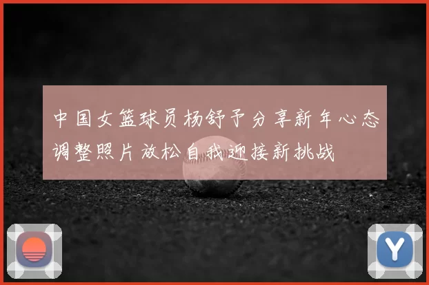 中国女篮球员杨舒予分享新年心态调整照片放松自我迎接新挑战