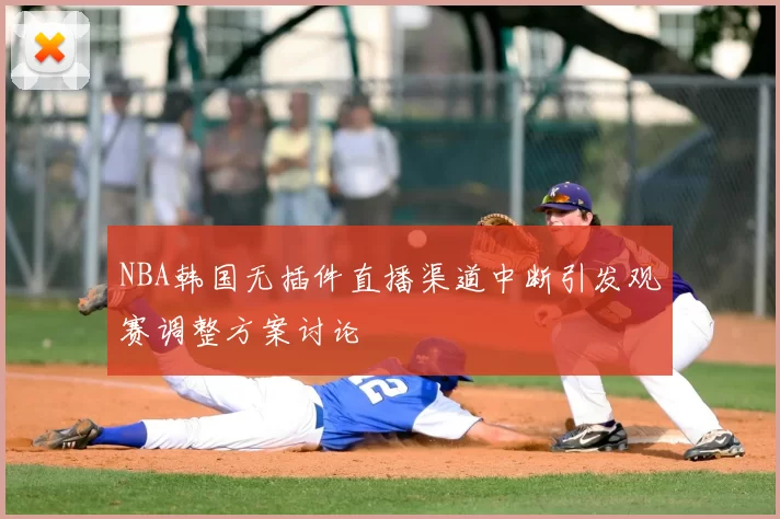NBA韩国无插件直播渠道中断引发观赛调整方案讨论