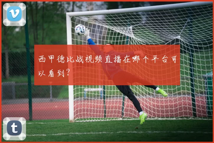西甲德比战视频直播在哪个平台可以看到？