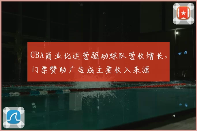 CBA商业化运营驱动球队营收增长，门票赞助广告成主要收入来源