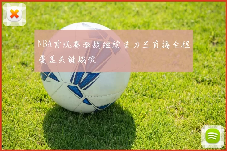 NBA常规赛激战继续苦力王直播全程覆盖关键战役