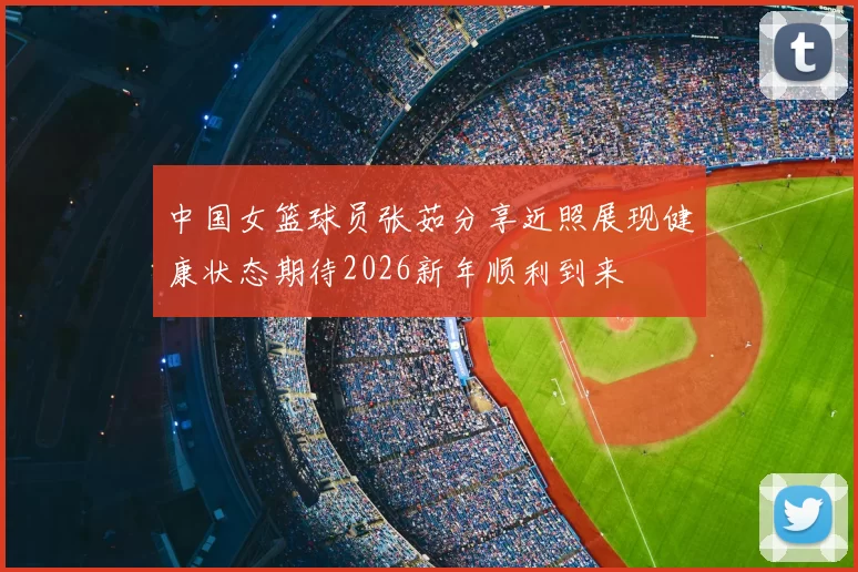 中国女篮球员张茹分享近照展现健康状态期待2026新年顺利到来