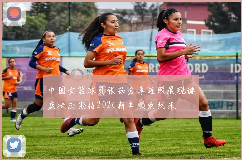 中国女篮球员张茹分享近照展现健康状态期待2026新年顺利到来