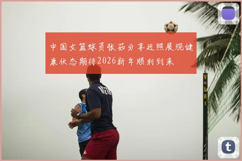 中国女篮球员张茹分享近照展现健康状态期待2026新年顺利到来