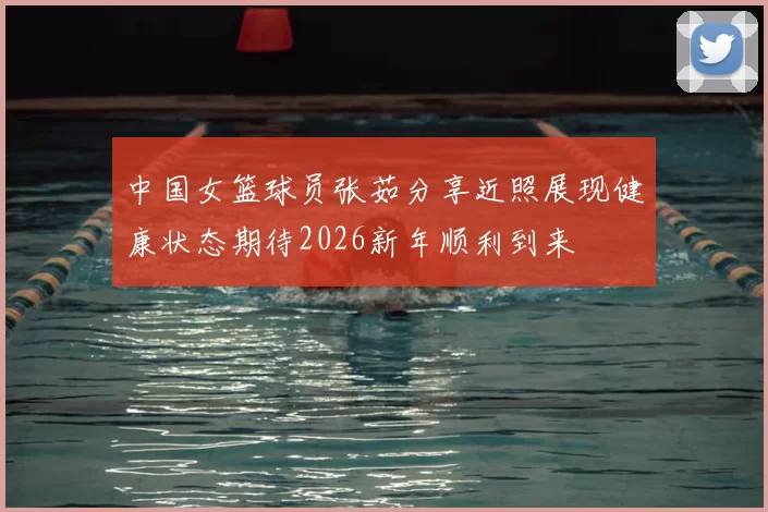 中国女篮球员张茹分享近照展现健康状态期待2026新年顺利到来