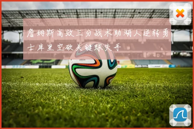 詹姆斯高效三分战术助湖人逆转勇士库里空砍关键球失手