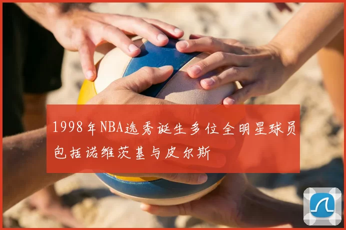 1998年NBA选秀诞生多位全明星球员包括诺维茨基与皮尔斯