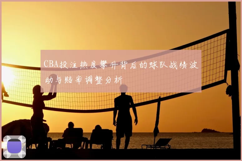 CBA投注热度攀升背后的球队战绩波动与赔率调整分析