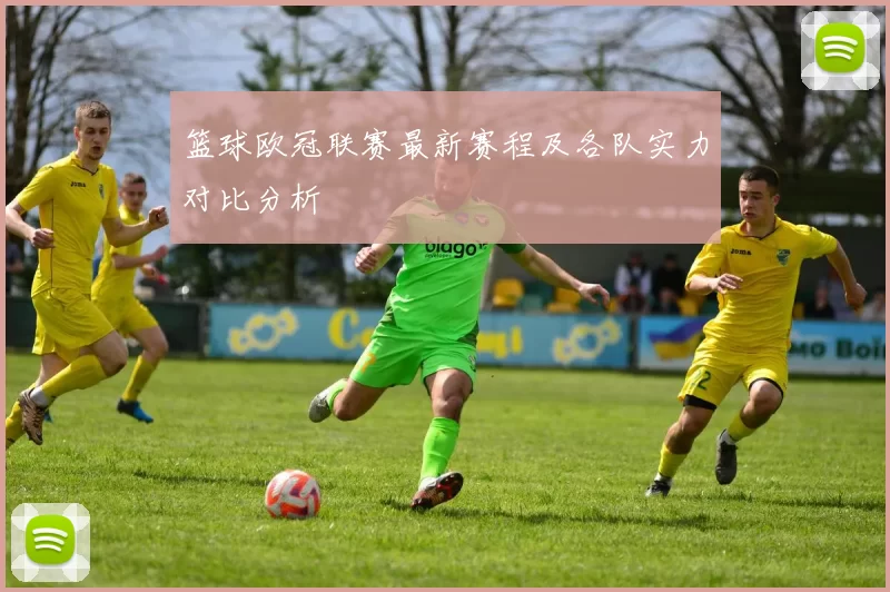 篮球欧冠联赛最新赛程及各队实力对比分析