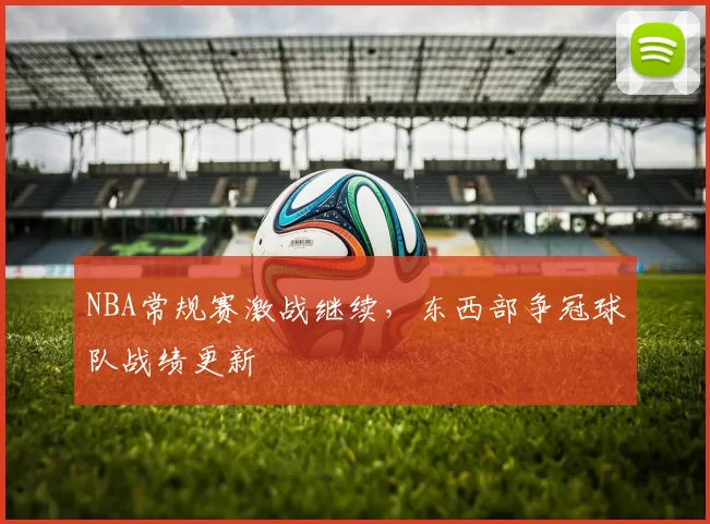 NBA常规赛激战继续,东西部争冠球队战绩更新