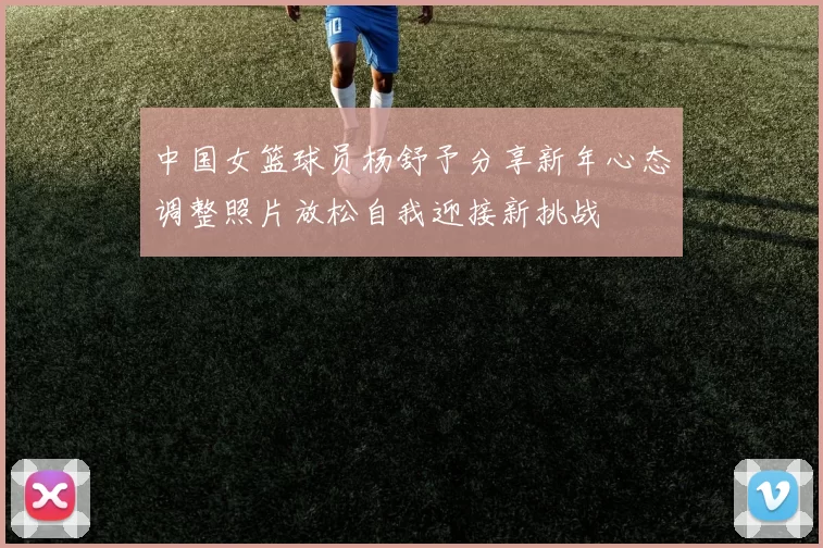 中国女篮球员杨舒予分享新年心态调整照片放松自我迎接新挑战