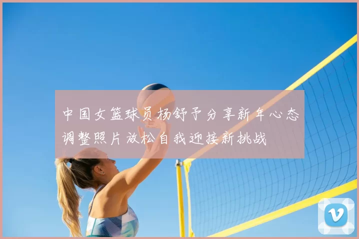 中国女篮球员杨舒予分享新年心态调整照片放松自我迎接新挑战
