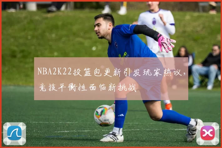 NBA2K22投篮包更新引发玩家热议，竞技平衡性面临新挑战