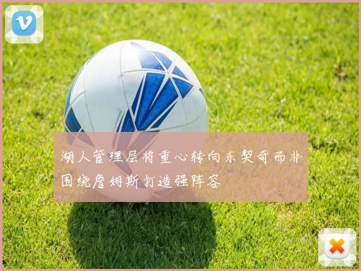 湖人管理层将重心转向东契奇而非围绕詹姆斯打造强阵容