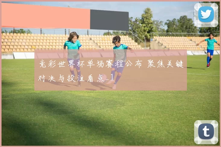竞彩世界杯单场赛程公布 聚焦关键对决与投注看点_1