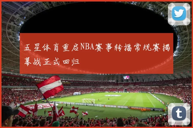 五星体育重启NBA赛事转播常规赛揭幕战正式回归