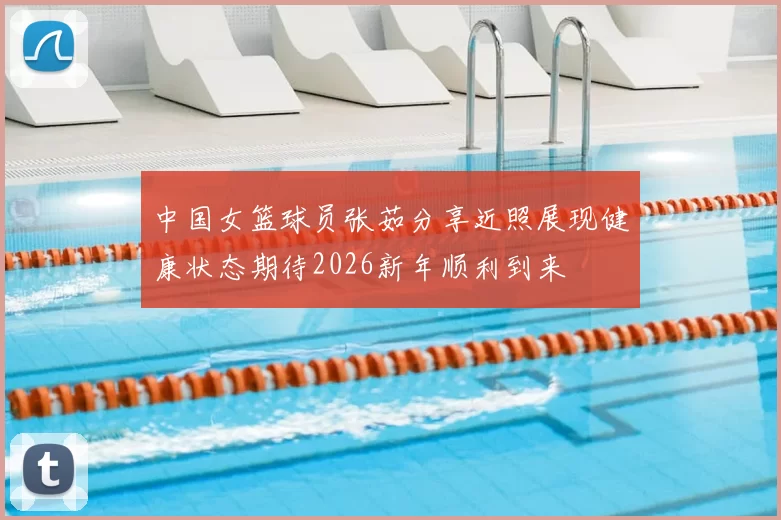 中国女篮球员张茹分享近照展现健康状态期待2026新年顺利到来