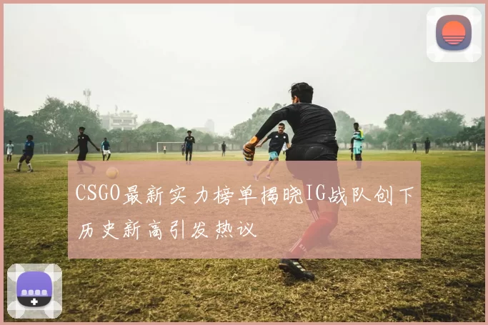 CSGO最新实力榜单揭晓IG战队创下历史新高引发热议