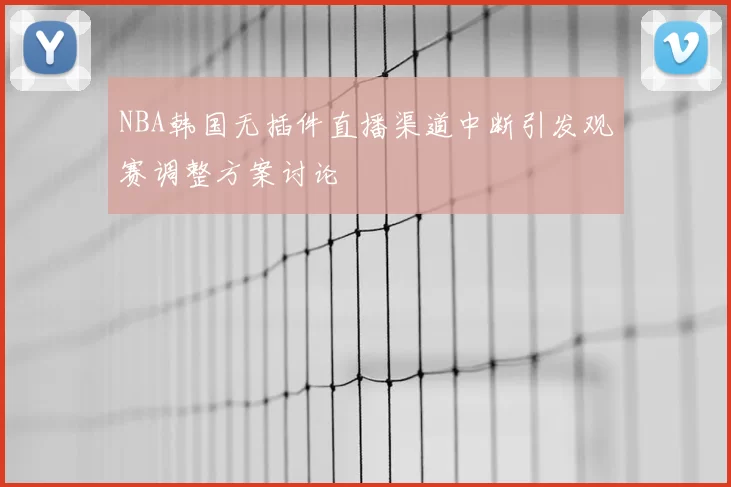 NBA韩国无插件直播渠道中断引发观赛调整方案讨论