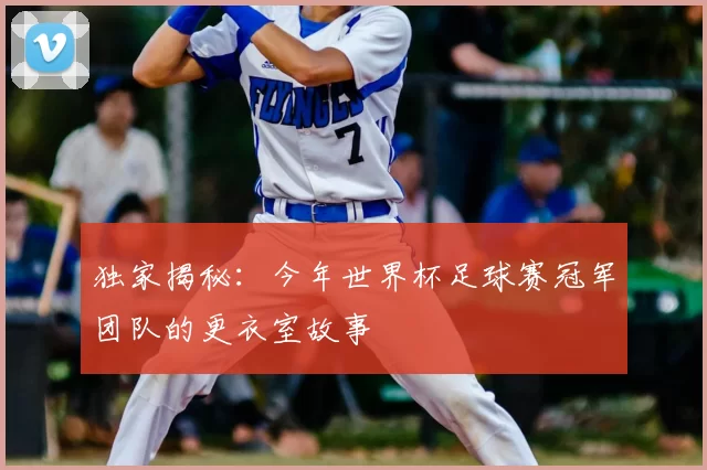 独家揭秘：今年世界杯足球赛冠军团队的更衣室故事