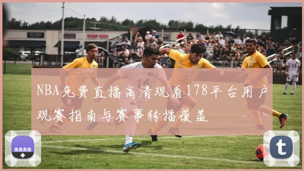 NBA免费直播高清观看178平台用户观赛指南与赛事转播覆盖