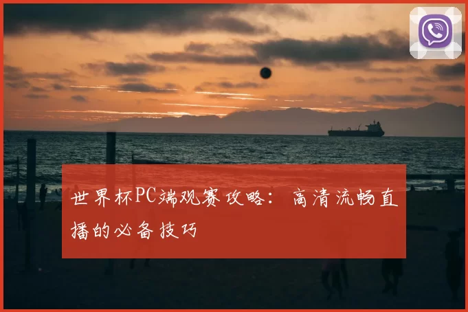 世界杯PC端观赛攻略：高清流畅直播的必备技巧