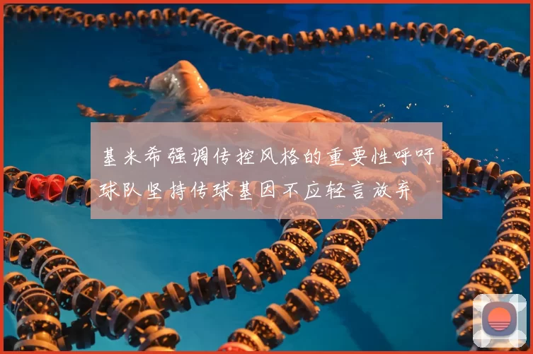 基米希强调传控风格的重要性呼吁球队坚持传球基因不应轻言放弃