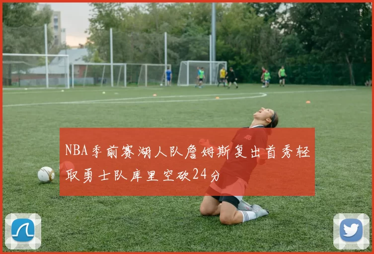 NBA季前赛湖人队詹姆斯复出首秀轻取勇士队库里空砍24分