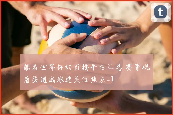 能看世界杯的直播平台汇总 赛事观看渠道成球迷关注焦点_1
