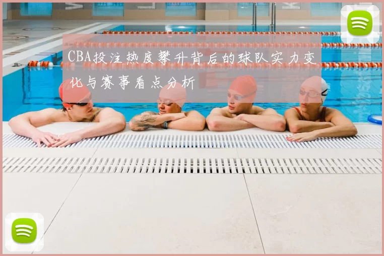 CBA投注热度攀升背后的球队实力变化与赛事看点分析