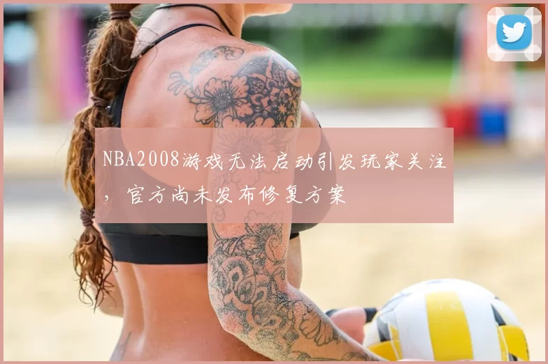NBA2008游戏无法启动引发玩家关注，官方尚未发布修复方案