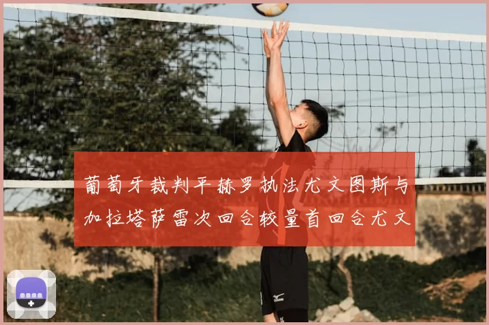 葡萄牙裁判平赫罗执法尤文图斯与加拉塔萨雷次回合较量首回合尤文惨败