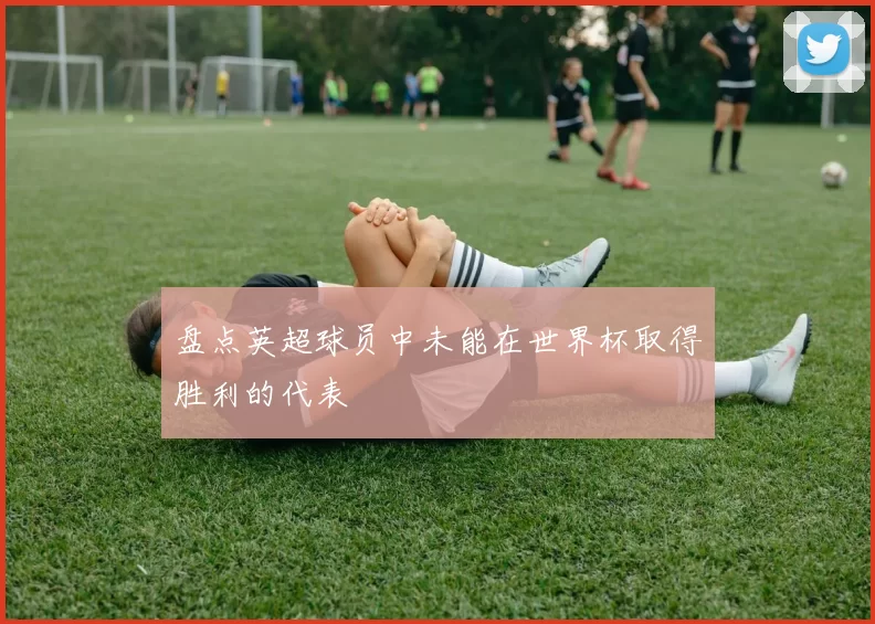 盘点英超球员中未能在世界杯取得胜利的代表