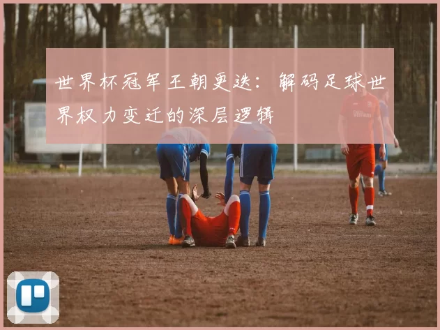 世界杯冠军王朝更迭：解码足球世界权力变迁的深层逻辑