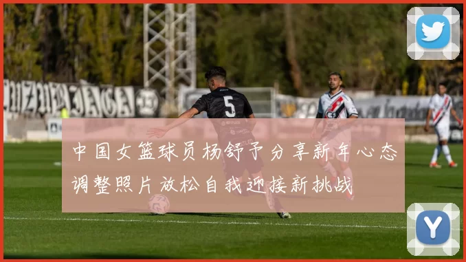 中国女篮球员杨舒予分享新年心态调整照片放松自我迎接新挑战