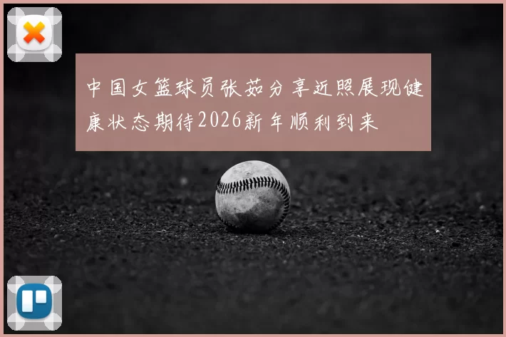 中国女篮球员张茹分享近照展现健康状态期待2026新年顺利到来