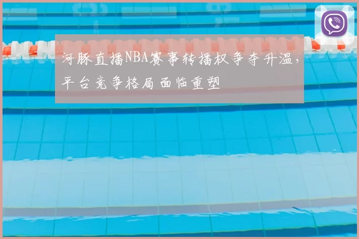 河豚直播NBA赛事转播权争夺升温，平台竞争格局面临重塑
