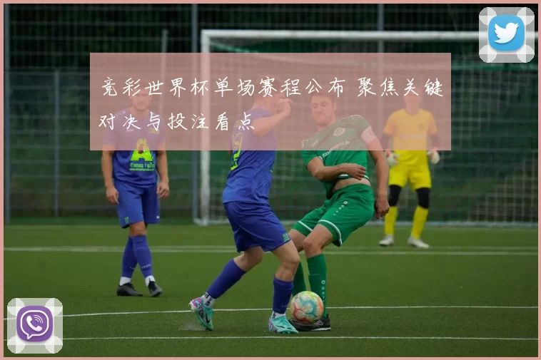 竞彩世界杯单场赛程公布 聚焦关键对决与投注看点