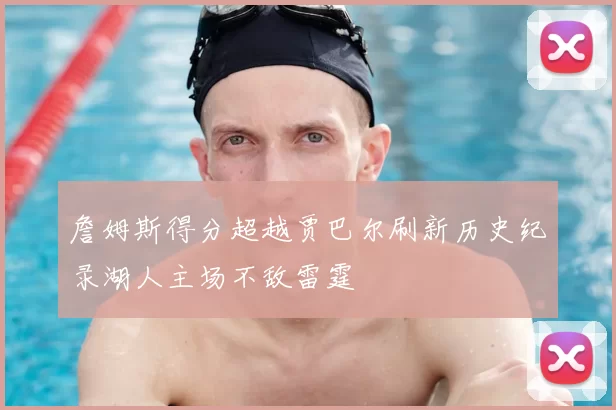 詹姆斯得分超越贾巴尔刷新历史纪录湖人主场不敌雷霆