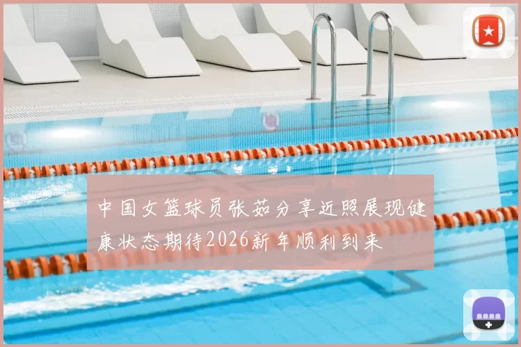 中国女篮球员张茹分享近照展现健康状态期待2026新年顺利到来
