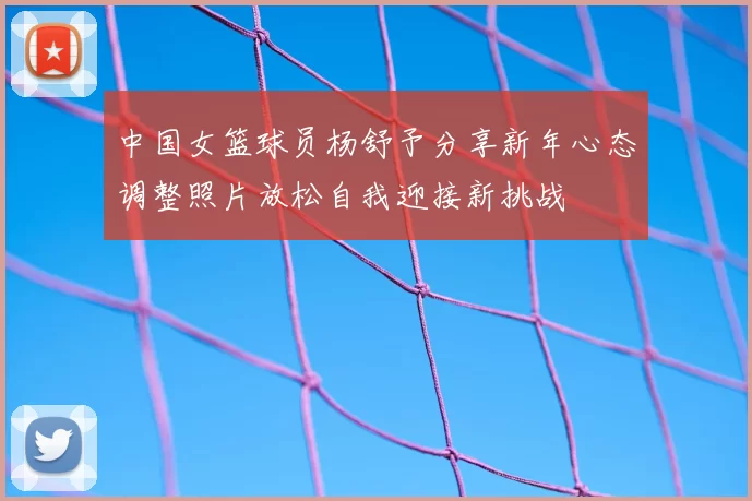 中国女篮球员杨舒予分享新年心态调整照片放松自我迎接新挑战