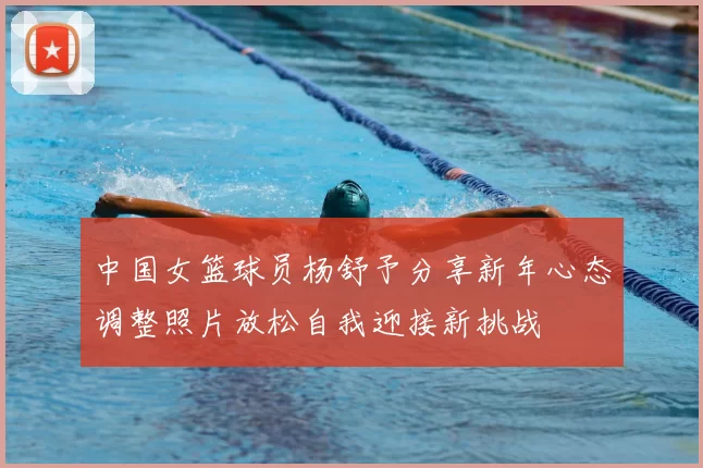 中国女篮球员杨舒予分享新年心态调整照片放松自我迎接新挑战